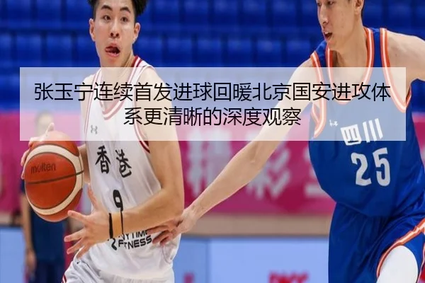 张玉宁连续首发进球回暖北京国安进攻体系更清晰的深度观察